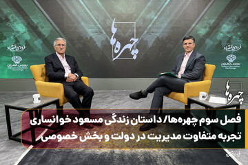 فصل سوم چهره‌ها/داستان زندگی مسعود خوانساری/تجربه متفاوت مدیریت در دولت و بخش خصوصی